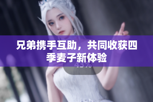 兄弟携手互助，共同收获四季麦子新体验