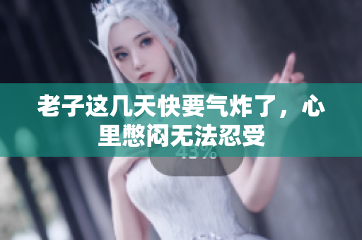 老子这几天快要气炸了，心里憋闷无法忍受