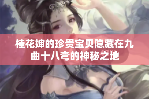 桂花婶的珍贵宝贝隐藏在九曲十八弯的神秘之地