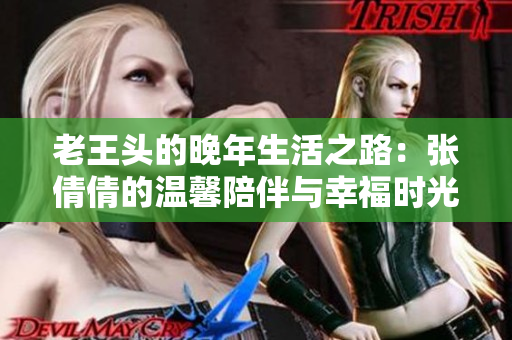 老王头的晚年生活之路：张倩倩的温馨陪伴与幸福时光