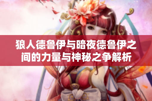 狼人德鲁伊与暗夜德鲁伊之间的力量与神秘之争解析