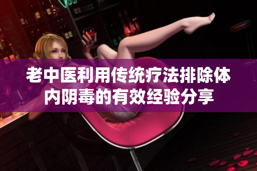 老中医利用传统疗法排除体内阴毒的有效经验分享