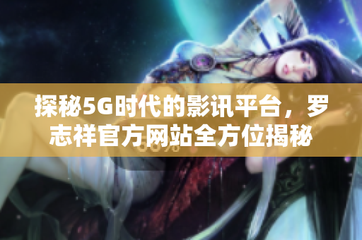 探秘5G时代的影讯平台，罗志祥官方网站全方位揭秘