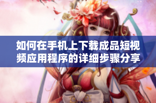 如何在手机上下载成品短视频应用程序的详细步骤分享