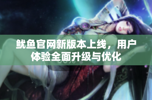 鱿鱼官网新版本上线，用户体验全面升级与优化
