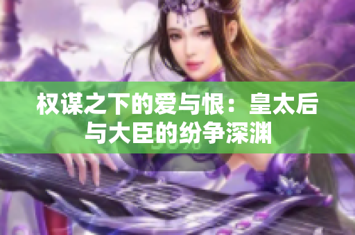 权谋之下的爱与恨：皇太后与大臣的纷争深渊