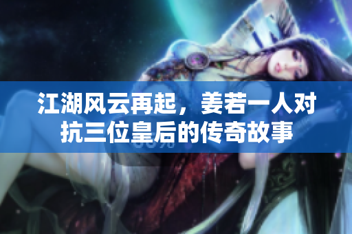 江湖风云再起，姜若一人对抗三位皇后的传奇故事