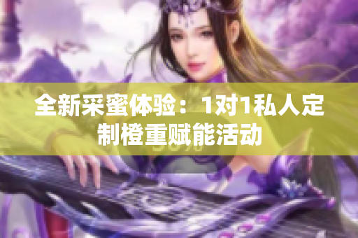 全新采蜜体验：1对1私人定制橙重赋能活动
