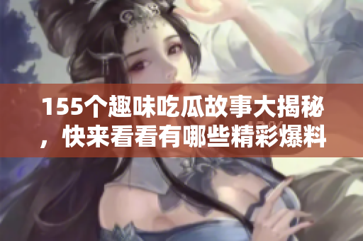 155个趣味吃瓜故事大揭秘，快来看看有哪些精彩爆料！