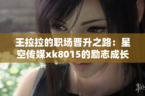 王拉拉的职场晋升之路：星空传媒xk8015的励志成长历程