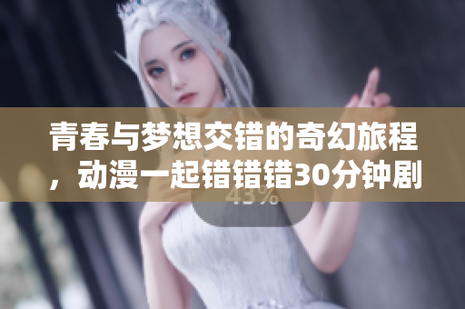 青春与梦想交错的奇幻旅程，动漫一起错错错30分钟剧集解析