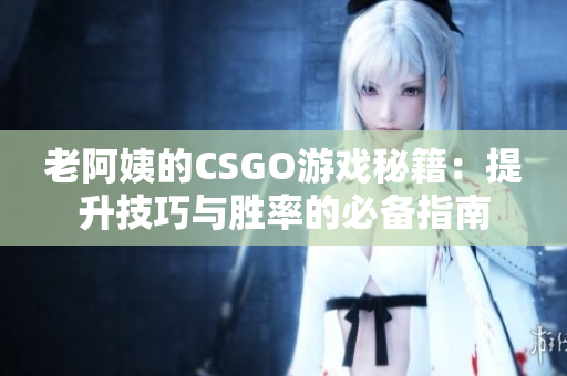 老阿姨的CSGO游戏秘籍：提升技巧与胜率的必备指南