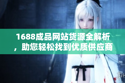 1688成品网站货源全解析，助您轻松找到优质供应商