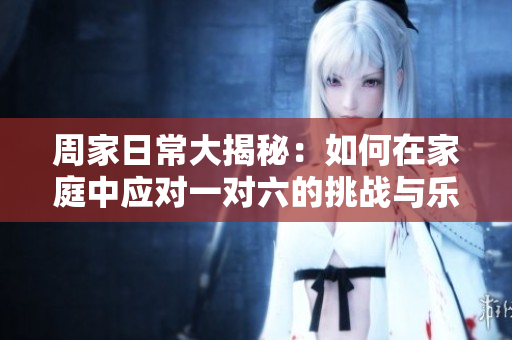 周家日常大揭秘：如何在家庭中应对一对六的挑战与乐趣