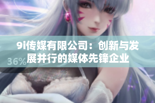 9i传媒有限公司：创新与发展并行的媒体先锋企业