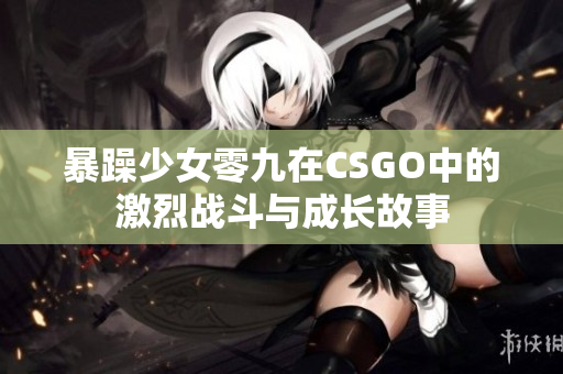暴躁少女零九在CSGO中的激烈战斗与成长故事