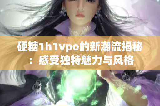 硬糖1h1vpo的新潮流揭秘：感受独特魅力与风格