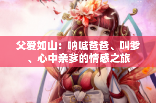 父爱如山：呐喊爸爸、叫爹、心中亲爹的情感之旅