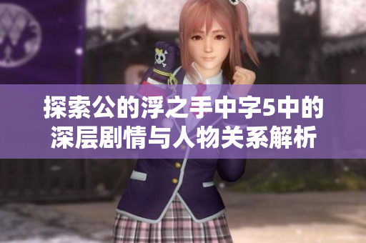 探索公的浮之手中字5中的深层剧情与人物关系解析
