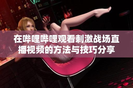 在哔哩哔哩观看刺激战场直播视频的方法与技巧分享