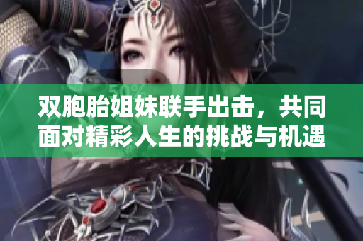 双胞胎姐妹联手出击，共同面对精彩人生的挑战与机遇