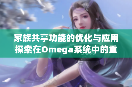 家族共享功能的优化与应用探索在Omega系统中的重要性