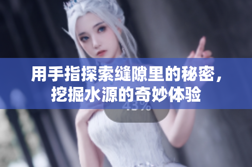 用手指探索缝隙里的秘密，挖掘水源的奇妙体验