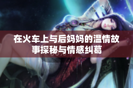 在火车上与后妈妈的温情故事探秘与情感纠葛