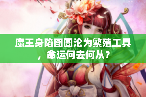 魔王身陷囹圄沦为繁殖工具，命运何去何从？