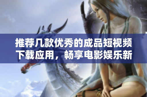推荐几款优秀的成品短视频下载应用，畅享电影娱乐新体验
