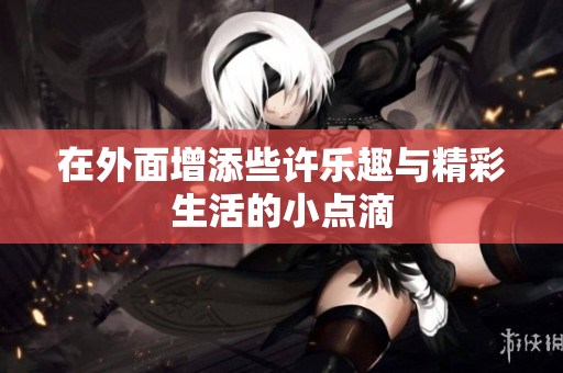 在外面增添些许乐趣与精彩生活的小点滴