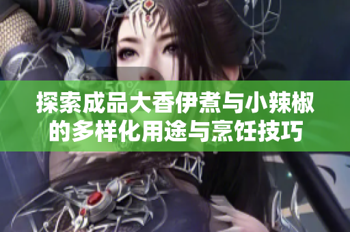 探索成品大香伊煮与小辣椒的多样化用途与烹饪技巧