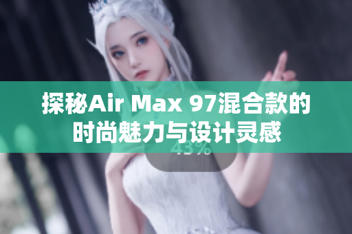 探秘Air Max 97混合款的时尚魅力与设计灵感