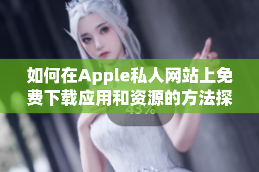 如何在Apple私人网站上免费下载应用和资源的方法探讨