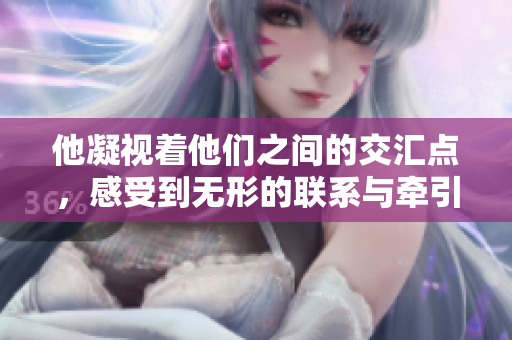 他凝视着他们之间的交汇点，感受到无形的联系与牵引