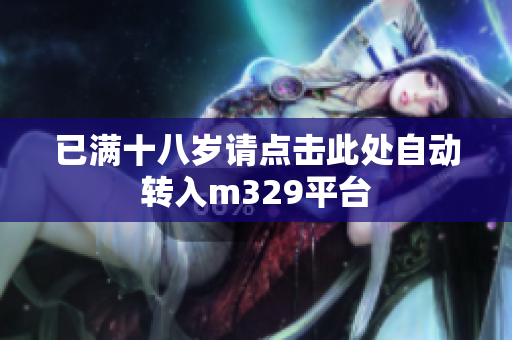 已满十八岁请点击此处自动转入m329平台