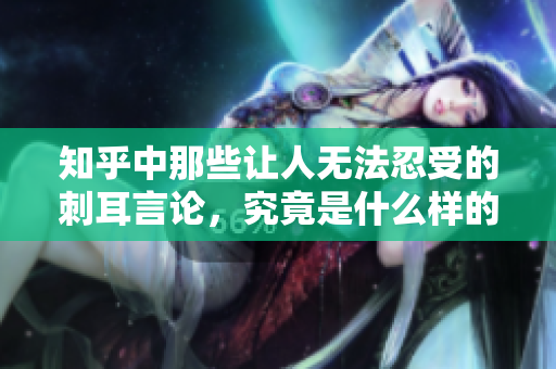 知乎中那些让人无法忍受的刺耳言论，究竟是什么样的存在
