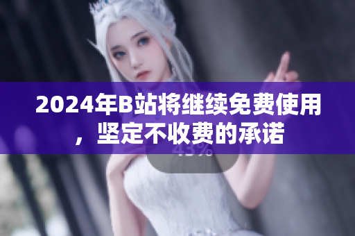 2024年B站将继续免费使用，坚定不收费的承诺