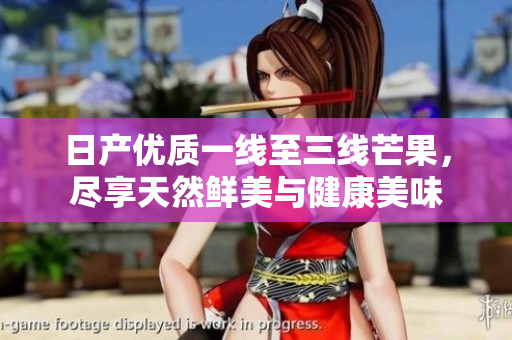 日产优质一线至三线芒果，尽享天然鲜美与健康美味