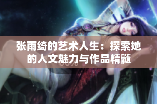 张雨绮的艺术人生：探索她的人文魅力与作品精髓