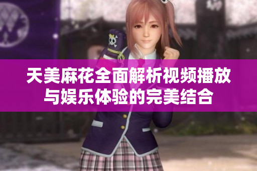 天美麻花全面解析视频播放与娱乐体验的完美结合