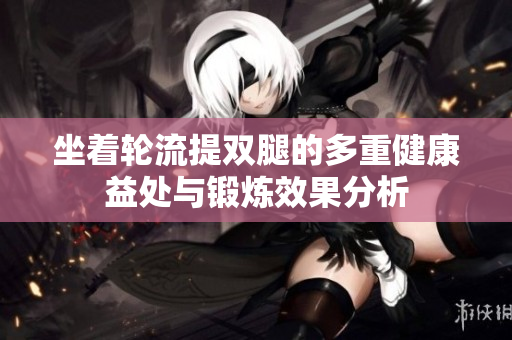坐着轮流提双腿的多重健康益处与锻炼效果分析