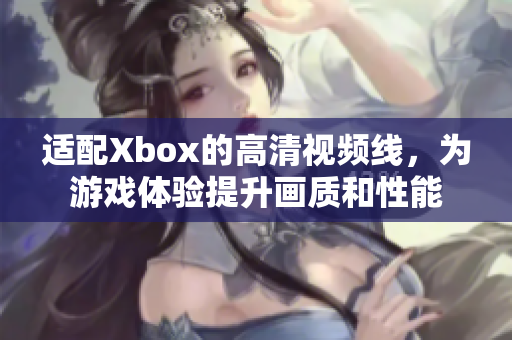 适配Xbox的高清视频线，为游戏体验提升画质和性能