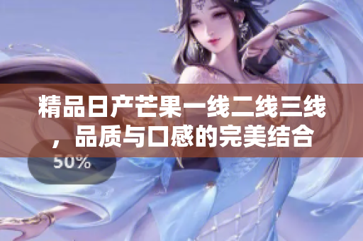 精品日产芒果一线二线三线，品质与口感的完美结合
