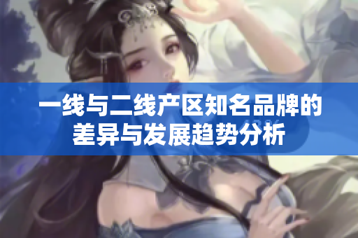 一线与二线产区知名品牌的差异与发展趋势分析