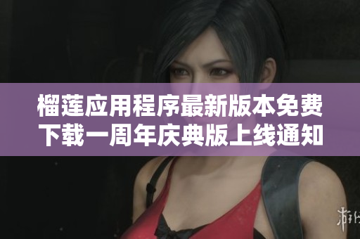 榴莲应用程序最新版本免费下载一周年庆典版上线通知