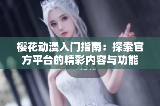 樱花动漫入门指南：探索官方平台的精彩内容与功能