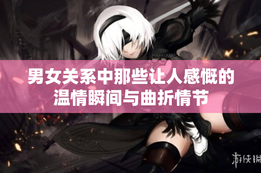 男女关系中那些让人感慨的温情瞬间与曲折情节