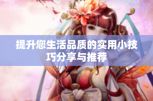 提升您生活品质的实用小技巧分享与推荐