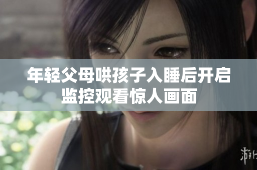 年轻父母哄孩子入睡后开启监控观看惊人画面
